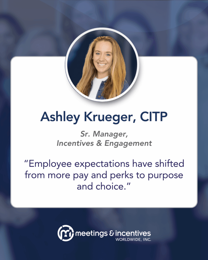 "Employee expectations have shifted from more pay and perks to purpose and choice." -Ashley Krueger, CITP, Sr. Manager, Incentives & Engagement