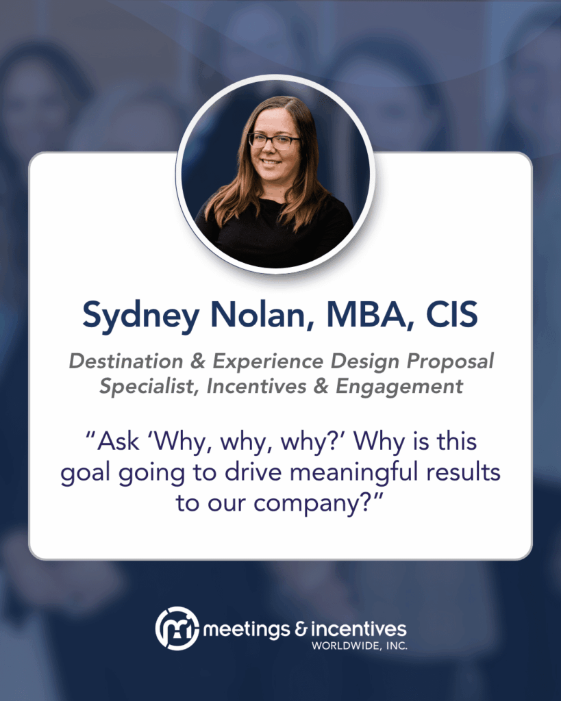 "Ask 'Why, why, why?' Why is this going to drive meaningful results to our company?" -Sydney Nolan, MBA, CIS, Destination & Experience Design Proposal Specialist, Incentives & Engagement, M&IW