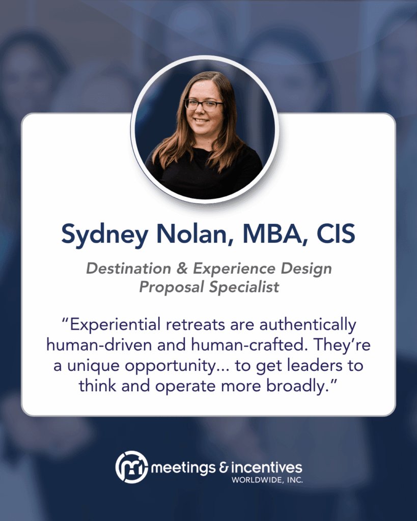 "Experiential retreats are authentically human-driven and human-crafted. They're a unique opportunity... to get leaders to think and operate more broadly." -Sydney Nolan, MBA, CIS, Destination & Experience Design Proposal Specialist, M&IW